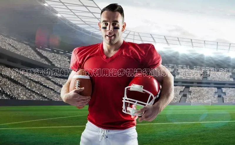 加拿大2.8平台下载百度智能门户国外足球运动员如何有效利用跑步机进行训练？最佳方法揭秘！