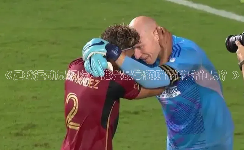 加拿大28圈注册链接皮阿诺《足球运动员保险：谁是最高额赔付的守门员？》