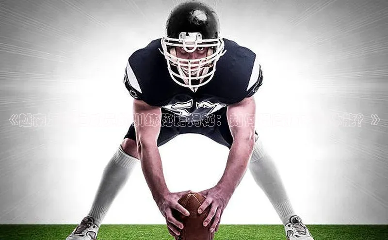 加拿大2.8平台下载极氪智能科技《越南足球运动员的训练秘籍揭秘：如何提高技术和体能？》