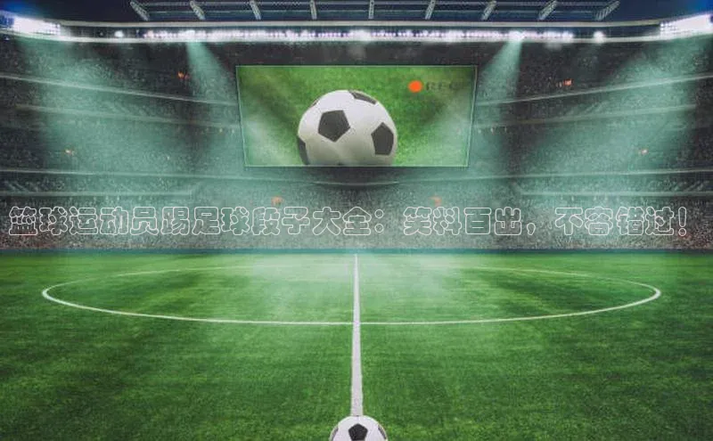 加拿大28快速预测开奖神思电子篮球运动员踢足球段子大全：笑料百出，不容错过！