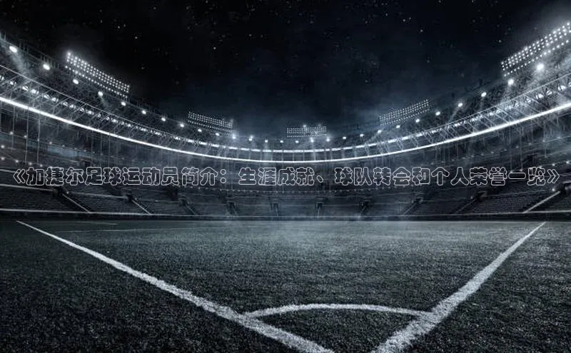 28圈.ccmpc29官网版下载百度集团《加捷尔足球运动员简介：生涯成就、球队转会和个人荣誉一览》