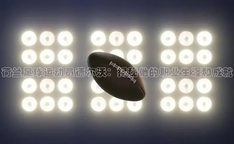 加拿大28圈注册链接路畅科技荷兰足球运动员德尔沃：揭秘他的职业生涯和成就