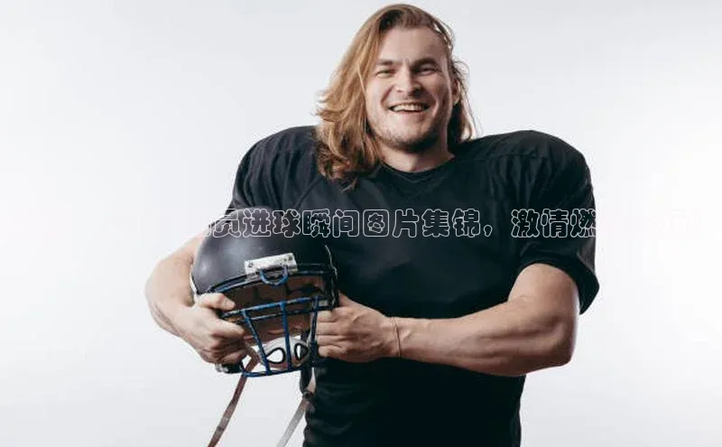 28圈.ccmpc颐驰 06震撼！足球运动员进球瞬间图片集锦，激情燃爆全场！