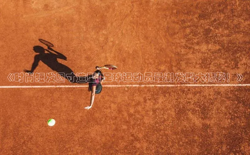 28圈.ccm携程《时尚短发圆寸造型|足球运动员最潮发型大揭秘！》