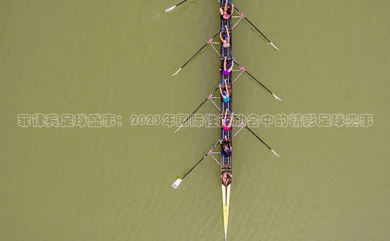 28圈平台官网版下载百度技术学院菲律宾足球盛事：2023年国际性运动会中的精彩足球赛事