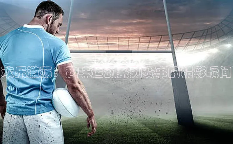 欢乐激荡：趣味运动系列赛事的精彩瞬间