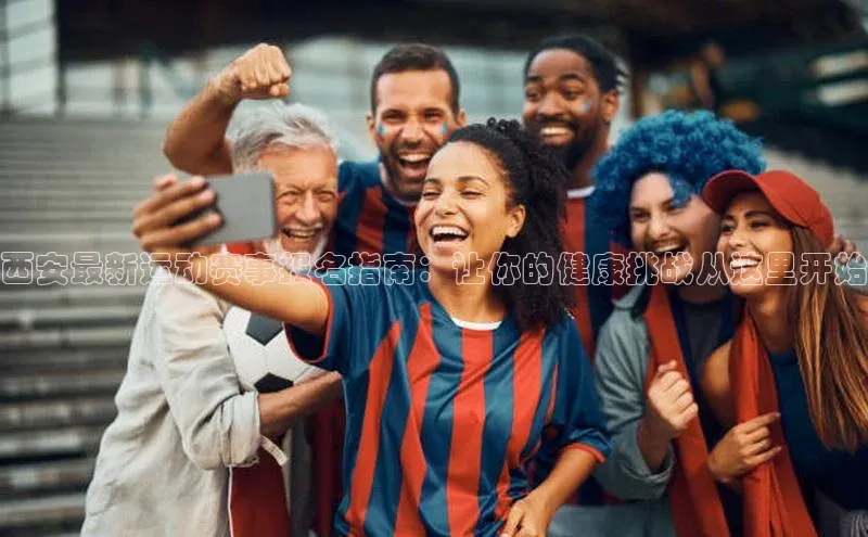 西安最新运动赛事报名指南：让你的健康挑战从这里开始