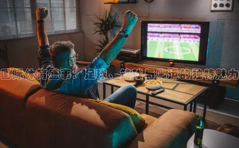 国际体育盛事：足球、篮球与奥运的独特魅力