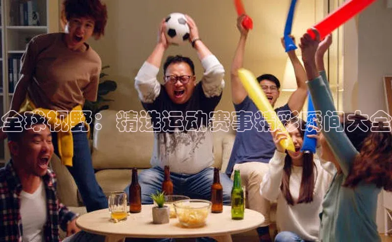 全球视野：精选运动赛事精彩瞬间大全