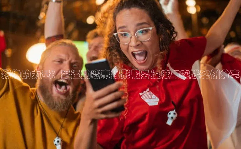 影像的力量：爱运动赛事摄影服务深度与实践案例分享