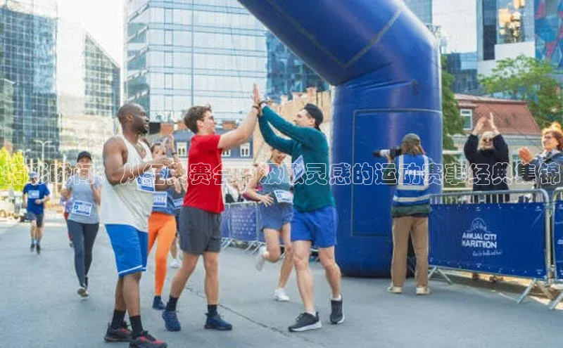 精彩瞬间：从经典赛会中汲取灵感的运动赛事经典集锦