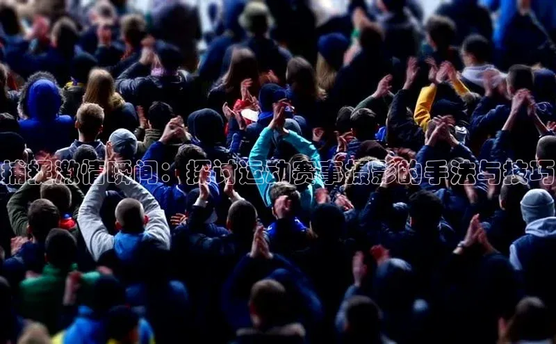 捕捉激情瞬间：探讨运动赛事摄影的手法与技巧