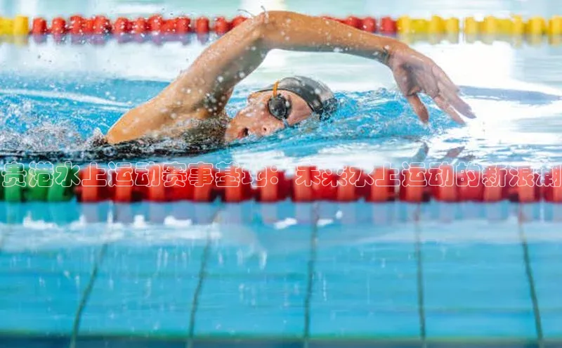 贵港水上运动赛事基地：未来水上运动的新浪潮