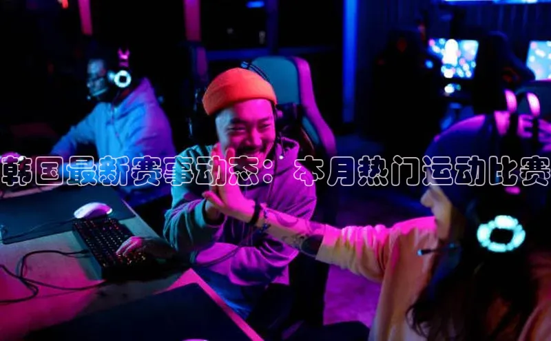 韩国最新赛事动态：本月热门运动比赛