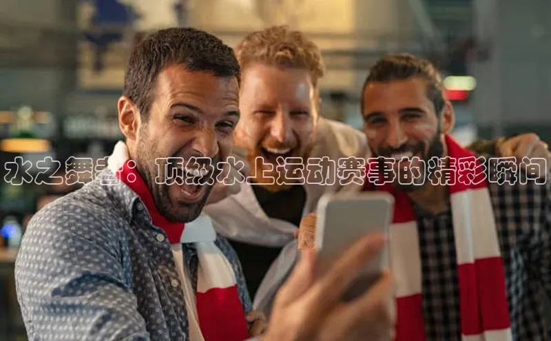 水之舞者：顶级水上运动赛事的精彩瞬间