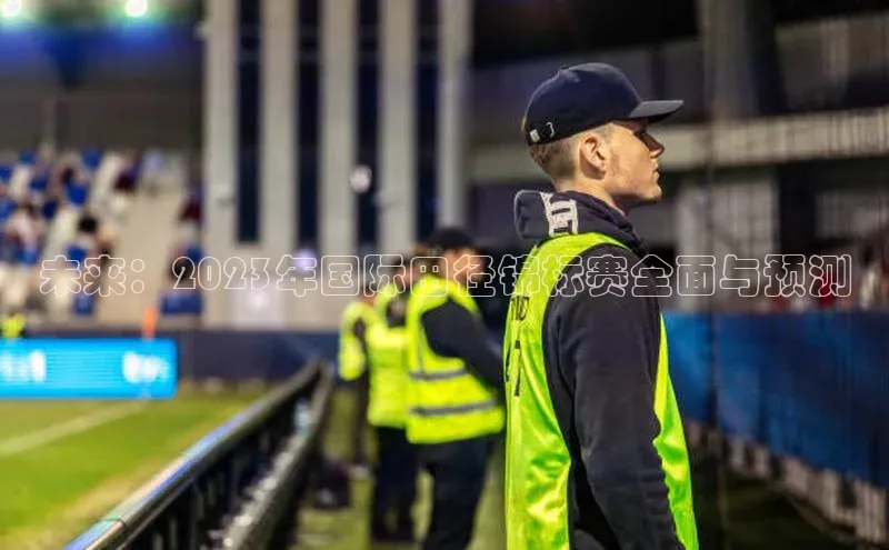 未来：2023年国际田径锦标赛全面与预测