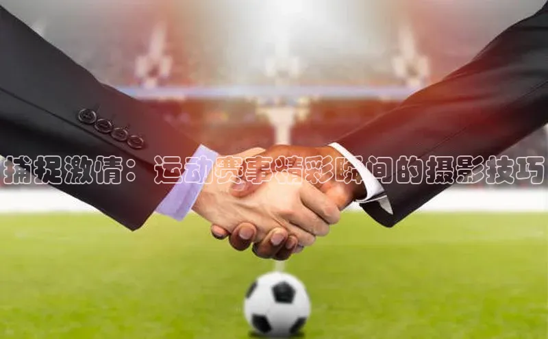 捕捉激情：运动赛事精彩瞬间的摄影技巧