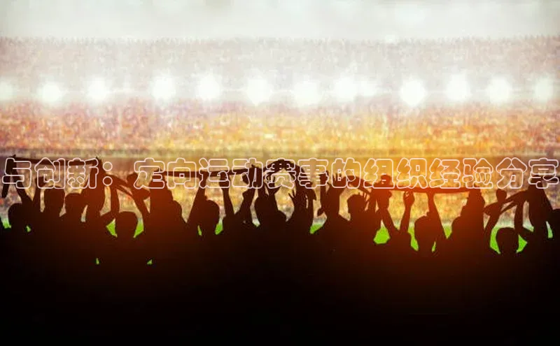 与创新：定向运动赛事的组织经验分享