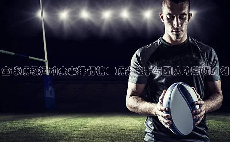 全球顶级运动赛事排行榜：顶尖选手与团队的荣耀时刻