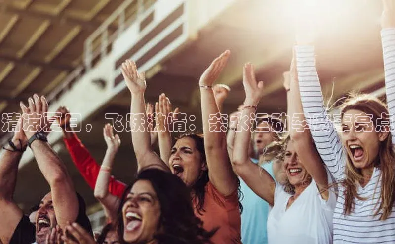 清凉夏日，飞跃激情：亲水运动季赛事亮点