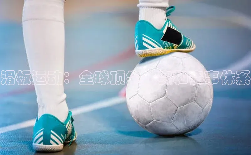 滑板运动：全球顶尖比赛和赛事体系