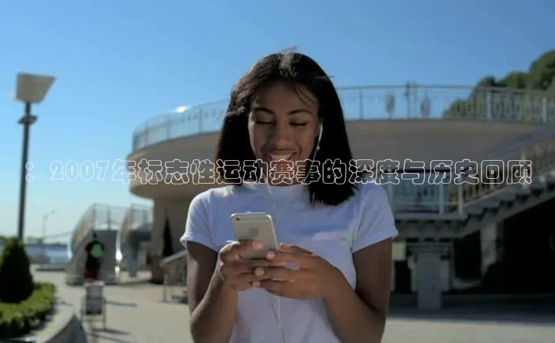 ：2007年标志性运动赛事的深度与历史回顾