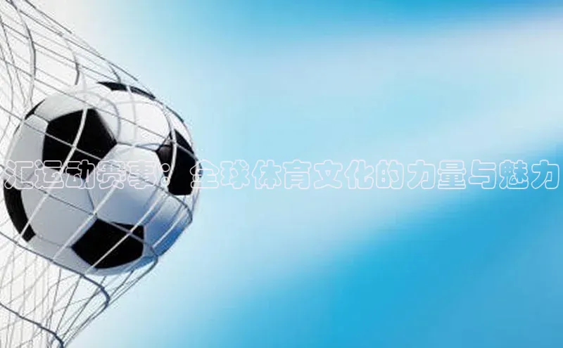 汇运动赛事：全球体育文化的力量与魅力