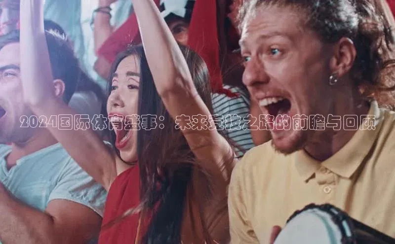 2024国际体育盛事：未来竞技之路的前瞻与回顾