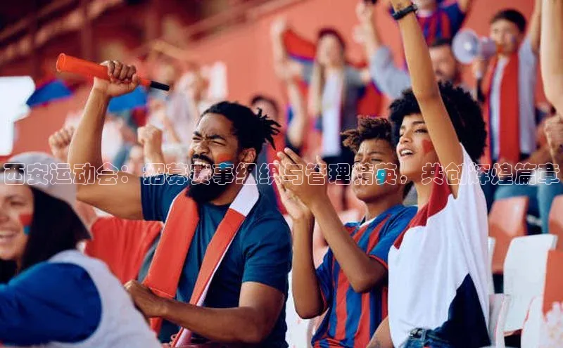 西安运动会：招募赛事组织与管理精英，共创辉煌篇章
