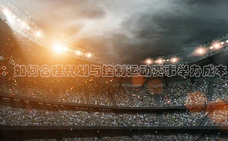 ：如何合理规划与控制运动赛事举办成本