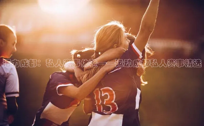 活力成都：私人赛事体验——运动成都私人赛事精选