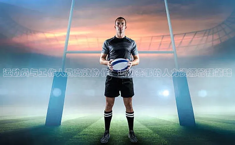 运动员与工作人员高效协作：运动赛事的人力资源管理策略